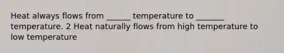 Heat always flows from ______ temperature to _______ temperature. 2 Heat naturally flows from high temperature to low temperature