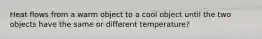 Heat flows from a warm object to a cool object until the two objects have the same or different temperature?