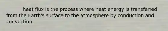 _______heat flux is the process where heat energy is transferred from the Earth's surface to the atmosphere by conduction and convection.