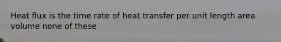 Heat flux is the time rate of heat transfer per unit length area volume none of these