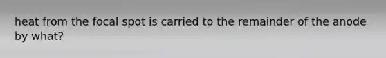 heat from the focal spot is carried to the remainder of the anode by what?