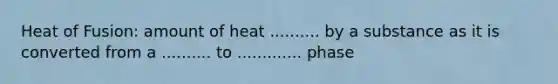 Heat of Fusion: amount of heat .......... by a substance as it is converted from a .......... to ............. phase