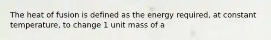 The heat of fusion is defined as the energy required, at constant temperature, to change 1 unit mass of a