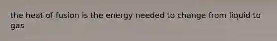 the heat of fusion is the energy needed to change from liquid to gas