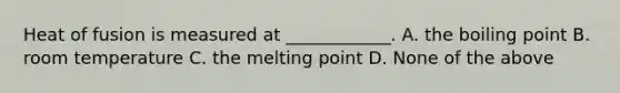 Heat of fusion is measured at ____________. A. the boiling point B. room temperature C. the melting point D. None of the above