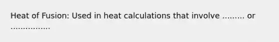 Heat of Fusion: Used in heat calculations that involve ......... or ................