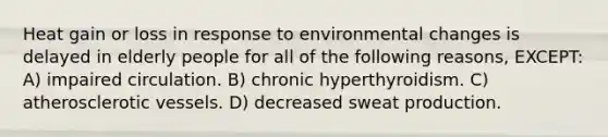 Heat gain or loss in response to environmental changes is delayed in elderly people for all of the following reasons, EXCEPT: A) impaired circulation. B) chronic hyperthyroidism. C) atherosclerotic vessels. D) decreased sweat production.