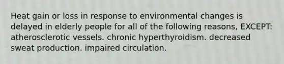 Heat gain or loss in response to environmental changes is delayed in elderly people for all of the following reasons, EXCEPT: atherosclerotic vessels. chronic hyperthyroidism. decreased sweat production. impaired circulation.