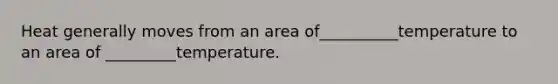 Heat generally moves from an area of__________temperature to an area of _________temperature.