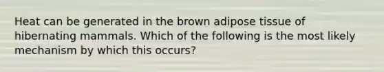 Heat can be generated in the brown adipose tissue of hibernating mammals. Which of the following is the most likely mechanism by which this occurs?