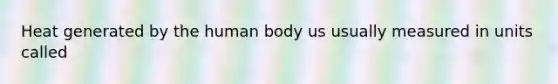 Heat generated by the human body us usually measured in units called