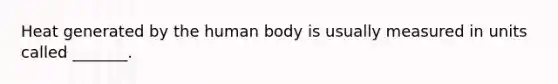 Heat generated by the human body is usually measured in units called _______.