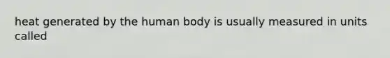 heat generated by the human body is usually measured in units called