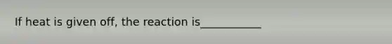 If heat is given off, the reaction is___________