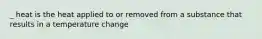 _ heat is the heat applied to or removed from a substance that results in a temperature change