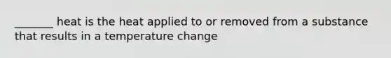 _______ heat is the heat applied to or removed from a substance that results in a temperature change