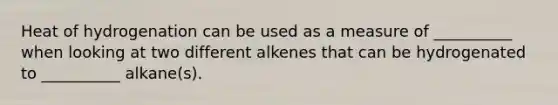 Heat of hydrogenation can be used as a measure of __________ when looking at two different alkenes that can be hydrogenated to __________ alkane(s).