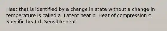 Heat that is identified by a change in state without a change in temperature is called a. Latent heat b. Heat of compression c. Specific heat d. Sensible heat