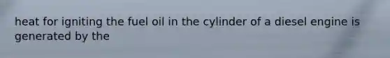 heat for igniting the fuel oil in the cylinder of a diesel engine is generated by the