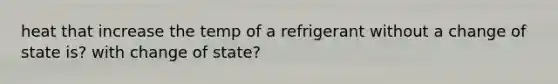 heat that increase the temp of a refrigerant without a change of state is? with change of state?