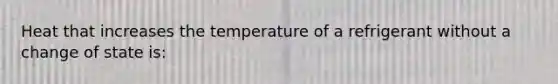 Heat that increases the temperature of a refrigerant without a change of state is: