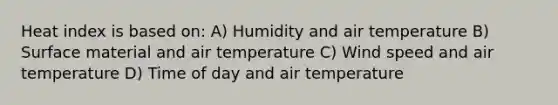 Heat index is based on: A) Humidity and air temperature B) Surface material and air temperature C) Wind speed and air temperature D) Time of day and air temperature