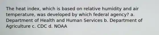 The heat index, which is based on relative humidity and air temperature, was developed by which federal agency? a. Department of Health and Human Services b. Department of Agriculture c. CDC d. NOAA