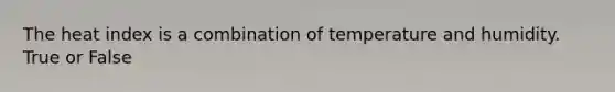 The heat index is a combination of temperature and humidity. True or False