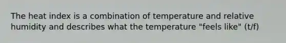 The heat index is a combination of temperature and relative humidity and describes what the temperature "feels like" (t/f)