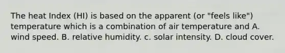 The heat Index (HI) is based on the apparent (or "feels like") temperature which is a combination of air temperature and A. wind speed. B. relative humidity. c. solar intensity. D. cloud cover.