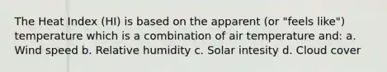 The Heat Index (HI) is based on the apparent (or "feels like") temperature which is a combination of air temperature and: a. Wind speed b. Relative humidity c. Solar intesity d. Cloud cover