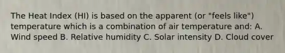The Heat Index (HI) is based on the apparent (or "feels like") temperature which is a combination of air temperature and: A. Wind speed B. Relative humidity C. Solar intensity D. Cloud cover