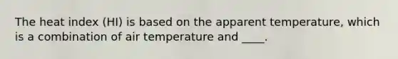 The heat index (HI) is based on the apparent temperature, which is a combination of air temperature and ____.