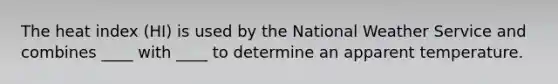 The heat index (HI) is used by the National Weather Service and combines ____ with ____ to determine an apparent temperature.