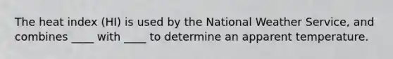 The heat index (HI) is used by the National Weather Service, and combines ____ with ____ to determine an apparent temperature.