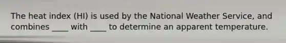 The heat index (HI) is used by the National Weather Service, and combines ____ with ____ to determine an apparent temperature.​