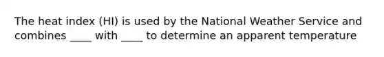 The heat index (HI) is used by the National Weather Service and combines ____ with ____ to determine an apparent temperature