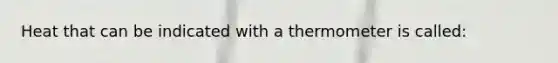 Heat that can be indicated with a thermometer is called: