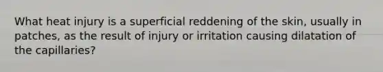 What heat injury is a superficial reddening of the skin, usually in patches, as the result of injury or irritation causing dilatation of the capillaries?