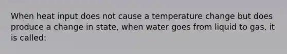 When heat input does not cause a temperature change but does produce a change in state, when water goes from liquid to gas, it is called: