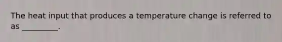 The heat input that produces a temperature change is referred to as _________.