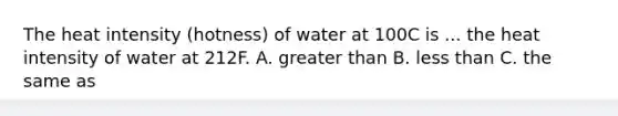 The heat intensity (hotness) of water at 100C is ... the heat intensity of water at 212F. A. greater than B. less than C. the same as