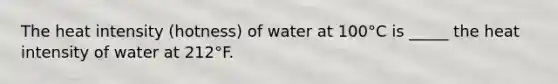 The heat intensity (hotness) of water at 100°C is _____ the heat intensity of water at 212°F.