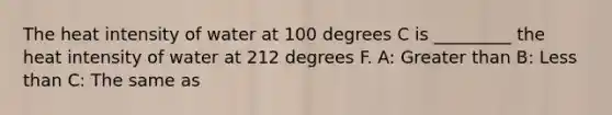 The heat intensity of water at 100 degrees C is _________ the heat intensity of water at 212 degrees F. A: Greater than B: Less than C: The same as