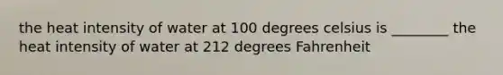 the heat intensity of water at 100 degrees celsius is ________ the heat intensity of water at 212 degrees Fahrenheit