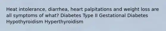 Heat intolerance, diarrhea, heart palpitations and weight loss are all symptoms of what? Diabetes Type II Gestational Diabetes Hypothyroidism Hyperthyroidism