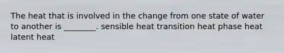 The heat that is involved in the change from one state of water to another is ________. sensible heat transition heat phase heat latent heat