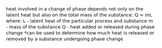 heat involved in a change of phase depends not only on the latent heat but also on the total mass of the substance: Q = mL where: L - latent heat of the particular process and substance m - mass of the substance Q - heat added or released during phase change *can be used to determine how much heat is released or removed by a substance undergoing phase change