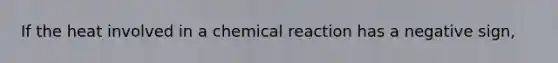 If the heat involved in a chemical reaction has a negative sign,