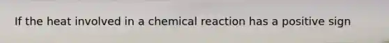 If the heat involved in a chemical reaction has a positive sign